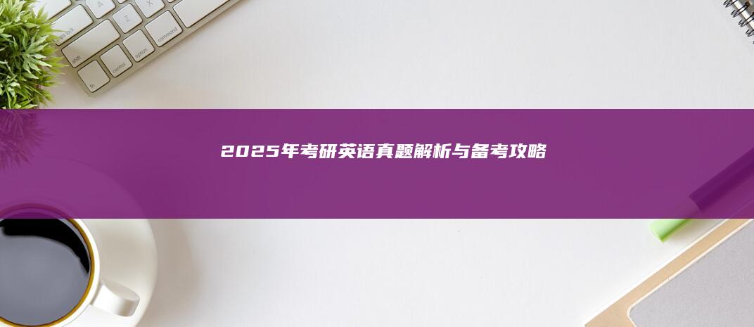 2025年考研英语真题解析与备考攻略